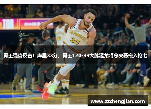 勇士强势反击！库里33分，勇士120-99大胜猛龙将总决赛拖入抢七