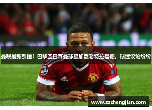 曼联最新引援！巴黎圣日耳曼球星加盟老特拉福德，球迷议论纷纷