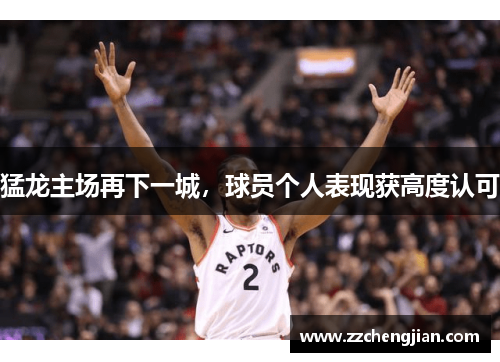 猛龙主场再下一城，球员个人表现获高度认可