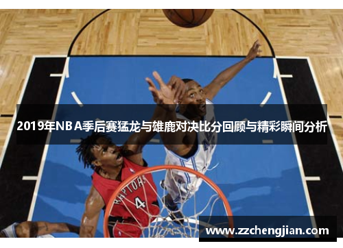 2019年NBA季后赛猛龙与雄鹿对决比分回顾与精彩瞬间分析