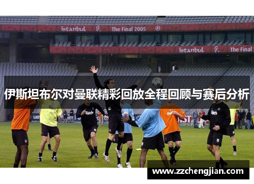 伊斯坦布尔对曼联精彩回放全程回顾与赛后分析