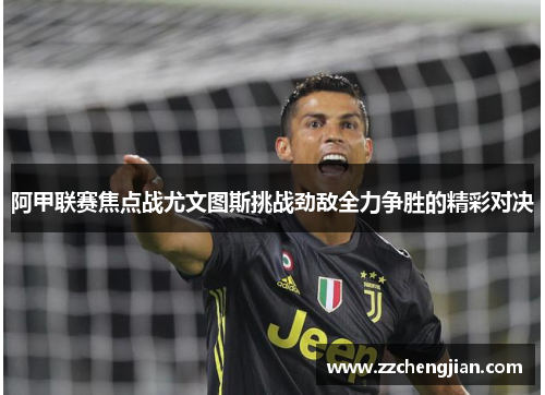 阿甲联赛焦点战尤文图斯挑战劲敌全力争胜的精彩对决