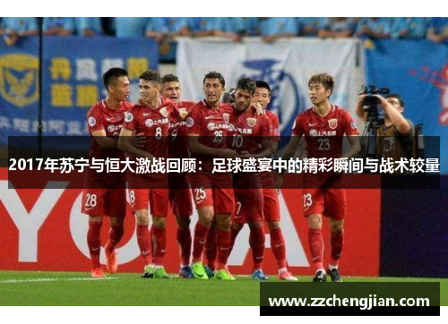 2017年苏宁与恒大激战回顾：足球盛宴中的精彩瞬间与战术较量