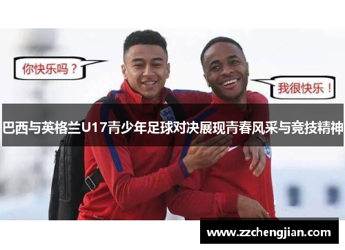 巴西与英格兰U17青少年足球对决展现青春风采与竞技精神