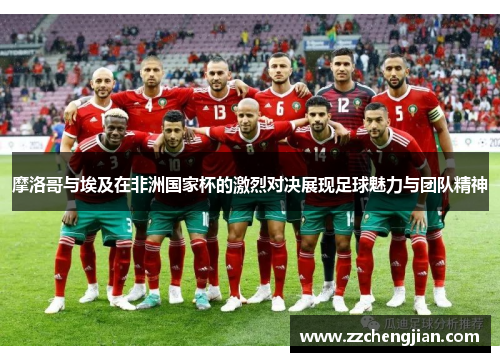 摩洛哥与埃及在非洲国家杯的激烈对决展现足球魅力与团队精神