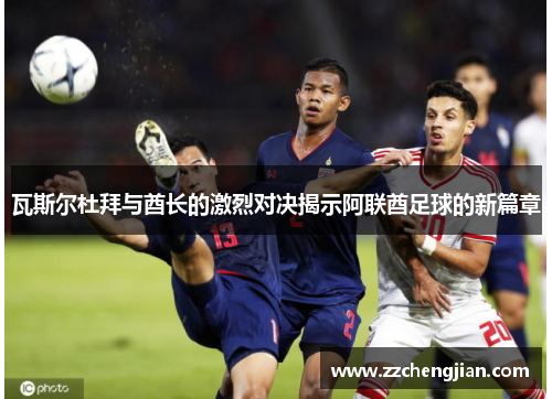 瓦斯尔杜拜与酋长的激烈对决揭示阿联酋足球的新篇章