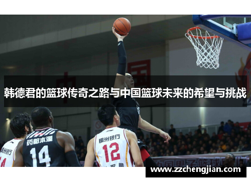 韩德君的篮球传奇之路与中国篮球未来的希望与挑战