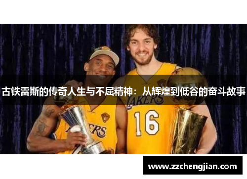 古铁雷斯的传奇人生与不屈精神：从辉煌到低谷的奋斗故事