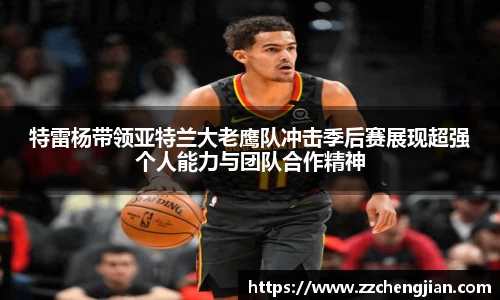 特雷杨带领亚特兰大老鹰队冲击季后赛展现超强个人能力与团队合作精神